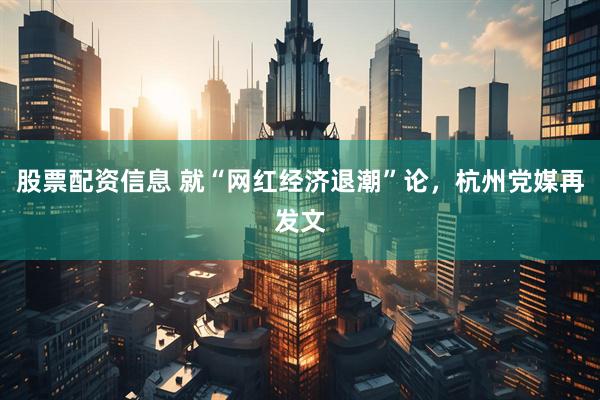 股票配资信息 就“网红经济退潮”论，杭州党媒再发文