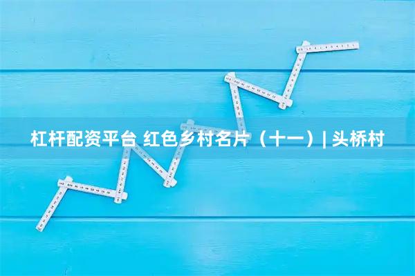 杠杆配资平台 红色乡村名片（十一）| 头桥村