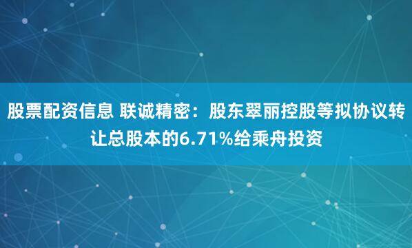 股票配资信息 联诚精密：股东翠丽控股等拟协议转让总股本的6.71%给乘舟投资