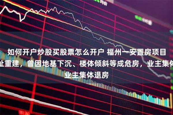 如何开户炒股买股票怎么开户 福州一安置房项目将原址重建，曾因地基下沉、楼体倾斜等成危房，业主集体退房