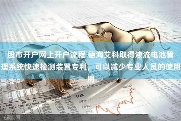 股市开户网上开户流程 德海艾科取得液流电池管理系统快速检测装置专利，可以减少专业人员的使用