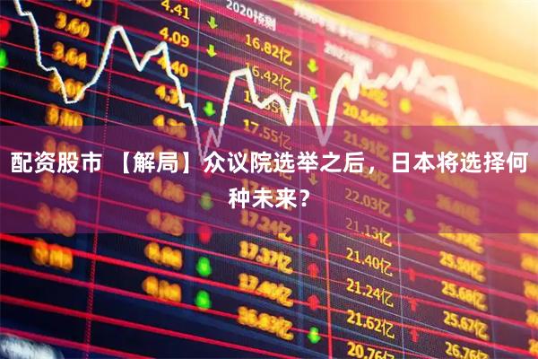 配资股市 【解局】众议院选举之后，日本将选择何种未来？