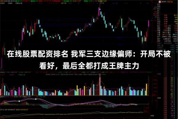 在线股票配资排名 我军三支边缘偏师：开局不被看好，最后全都打成王牌主力
