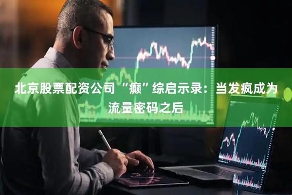 北京股票配资公司 “癫”综启示录:当发疯成为流量密码之后