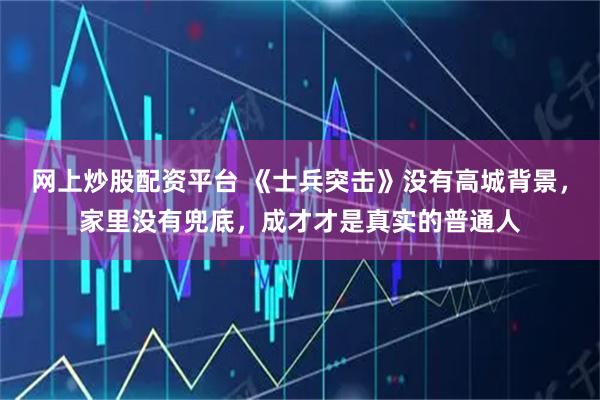 网上炒股配资平台 《士兵突击》没有高城背景,家里没有兜底,成才才是真实的普通人