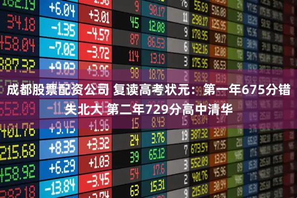 成都股票配资公司 复读高考状元:第一年675分错失北大 第二年729分高中清华