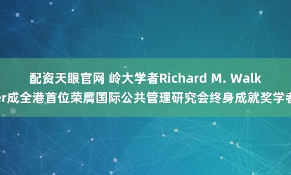 配资天眼官网 岭大学者Richard M. Walker成全港首位荣膺国际公共管理研究会终身成就奖学者