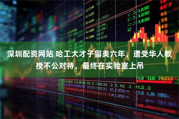 深圳配资网站 哈工大才子留美六年，遭受华人教授不公对待，最终在实验室上吊