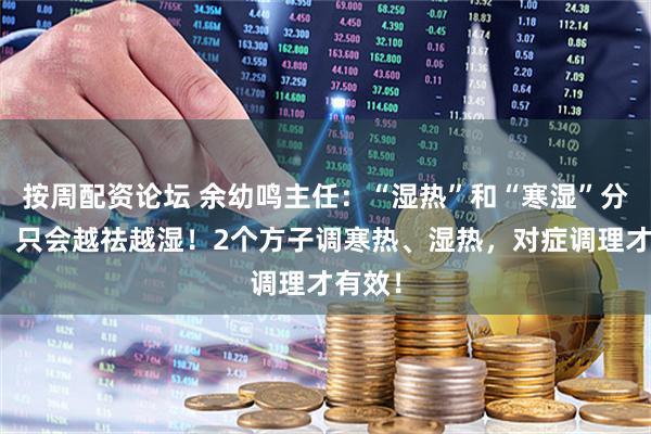 按周配资论坛 余幼鸣主任：“湿热”和“寒湿”分不清，只会越祛越湿！2个方子调寒热、湿热，对症调理才有效！