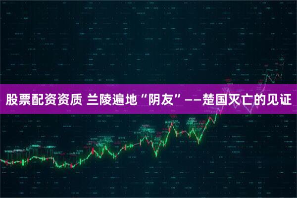 股票配资资质 兰陵遍地“阴友”——楚国灭亡的见证