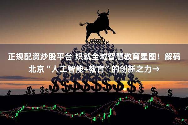 正规配资炒股平台 织就全域智慧教育星图！解码北京“人工智能+教育”的创新之力→