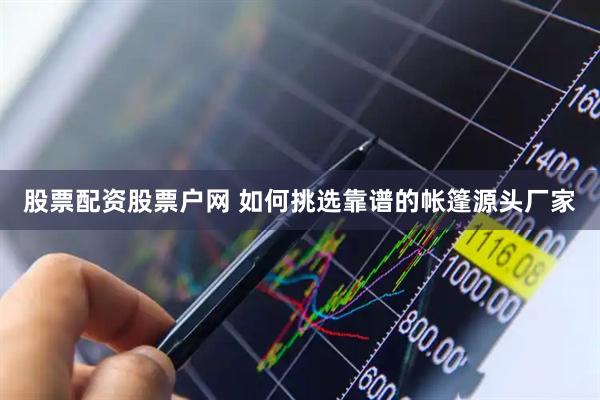 股票配资股票户网 如何挑选靠谱的帐篷源头厂家