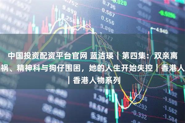 中国投资配资平台官网 蓝洁瑛｜第四集：双亲离世、车祸、精神科与狗仔围困，她的人生开始失控｜香港人物系列