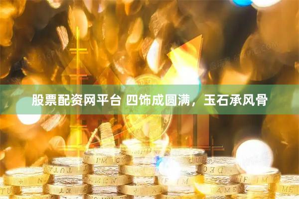 股票配资网平台 四饰成圆满，玉石承风骨
