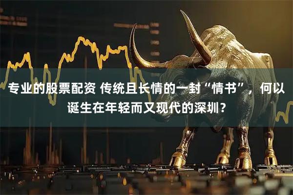 专业的股票配资 传统且长情的一封“情书”，何以诞生在年轻而又现代的深圳？