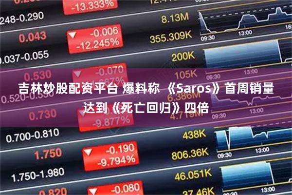 吉林炒股配资平台 爆料称 《Saros》首周销量达到《死亡回归》四倍