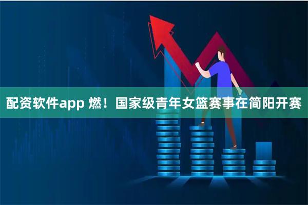 配资软件app 燃！国家级青年女篮赛事在简阳开赛