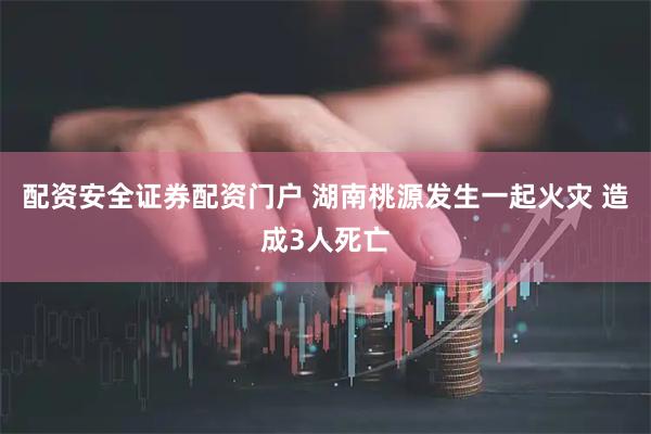 配资安全证券配资门户 湖南桃源发生一起火灾 造成3人死亡