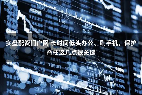 实盘配资门户网 长时间低头办公、刷手机，保护脊柱这几点很关键