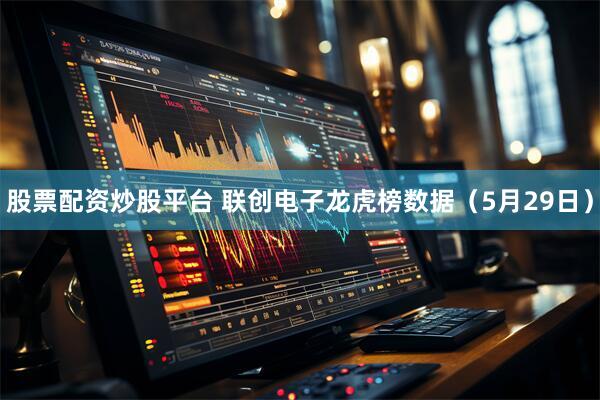 股票配资炒股平台 联创电子龙虎榜数据（5月29日）