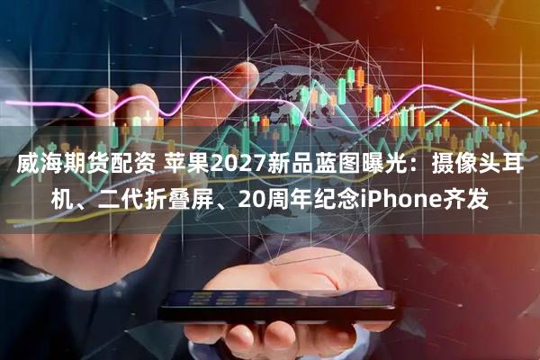 威海期货配资 苹果2027新品蓝图曝光：摄像头耳机、二代折叠屏、20周年纪念iPhone齐发