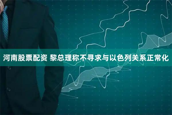河南股票配资 黎总理称不寻求与以色列关系正常化