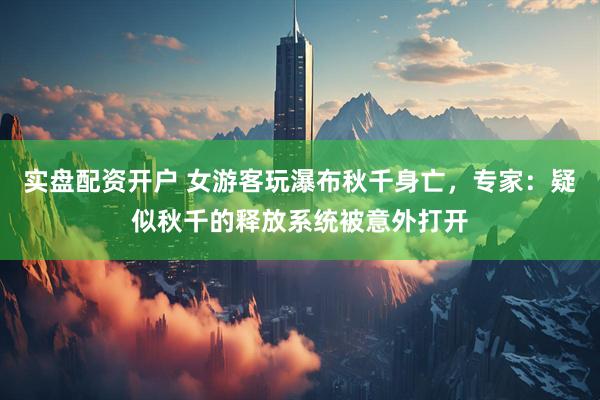 实盘配资开户 女游客玩瀑布秋千身亡，专家：疑似秋千的释放系统被意外打开