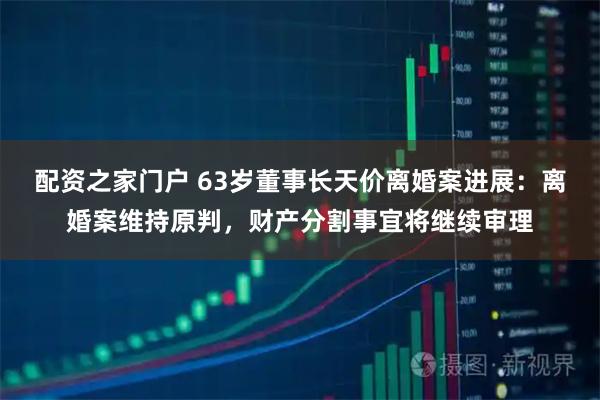 配资之家门户 63岁董事长天价离婚案进展：离婚案维持原判，财产分割事宜将继续审理