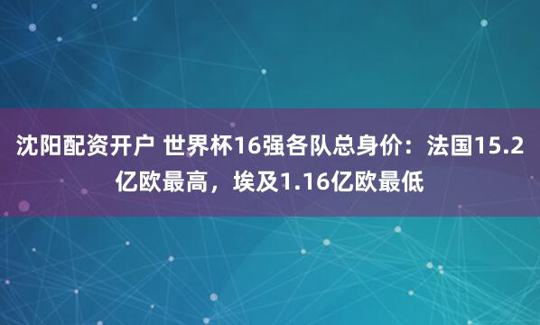 沈阳配资开户 世界杯16强各队总身价:法国15.2亿欧最高,埃及1.16亿欧最低