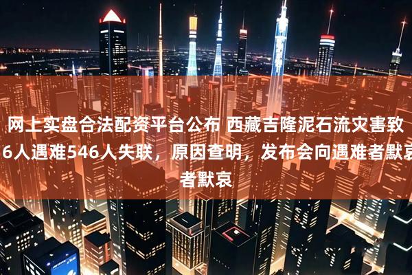 网上实盘合法配资平台公布 西藏吉隆泥石流灾害致16人遇难546人失联，原因查明，发布会向遇难者默哀