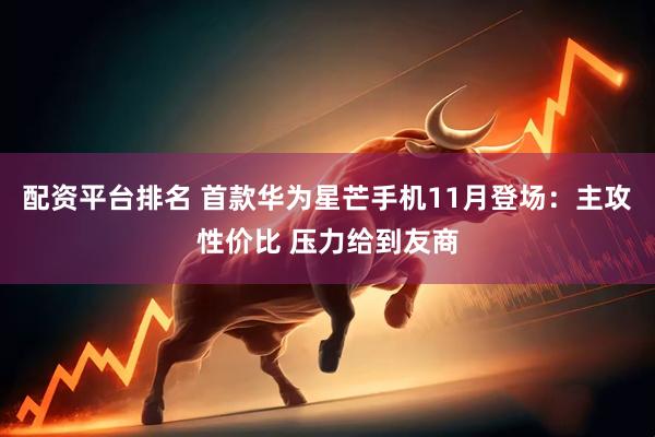 配资平台排名 首款华为星芒手机11月登场：主攻性价比 压力给到友商